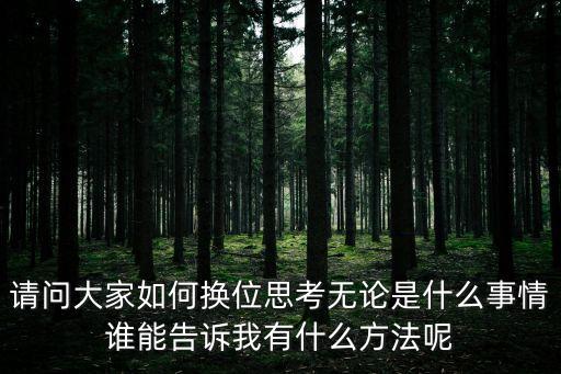 请问大家如何换位思考无论是什么事情谁能告诉我有什么方法呢