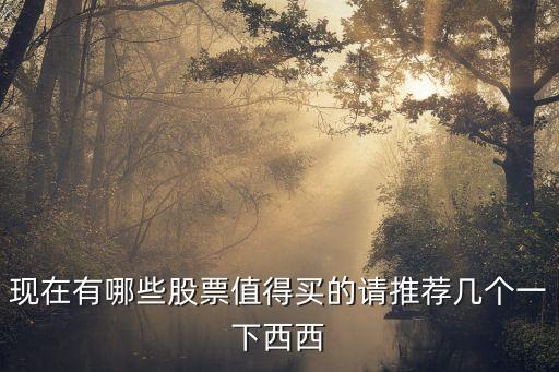 现在有哪些股票值得买的请推荐几个一下西西