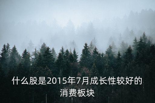什么股是2015年7月成长性较好的消费板块