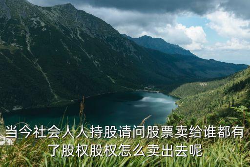 当今社会人人持股请问股票卖给谁都有了股权股权怎么卖出去呢