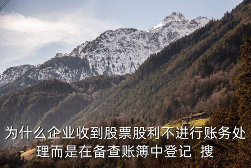 为什么企业收到股票股利不进行账务处理而是在备查账簿中登记  搜