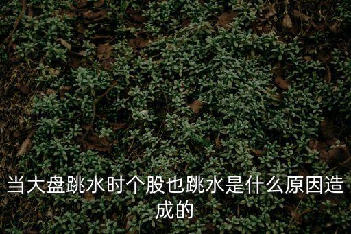 当大盘跳水时个股也跳水是什么原因造成的