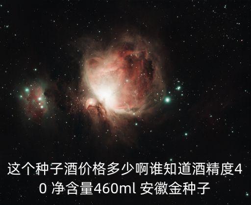 这个种子酒价格多少啊谁知道酒精度40 净含量460ml 安徽金种子