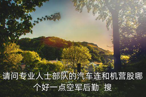 请问专业人士部队的汽车连和机营股哪个好一点空军后勤  搜