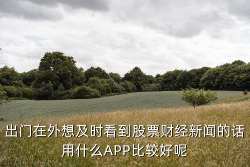 出门在外想及时看到股票财经新闻的话用什么APP比较好呢