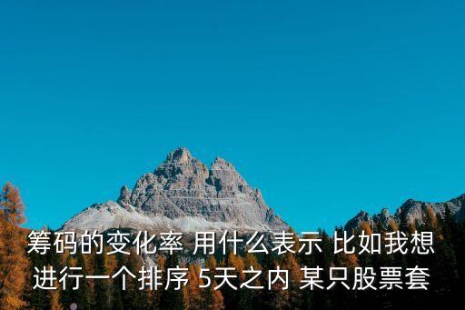 筹码的变化率 用什么表示 比如我想进行一个排序 5天之内 某只股票套