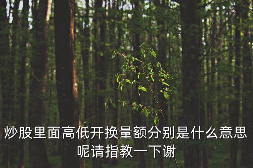 炒股里面高低开换量额分别是什么意思呢请指教一下谢