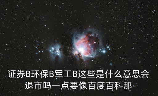 证券b是什么股票，证券B环保B军工B这些是什么意思会退市吗一点要像百度百科那