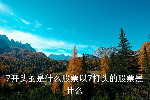 7开头的是什么股票以7打头的股票是什么