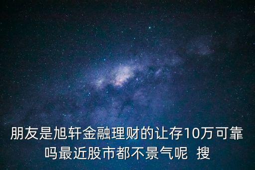 朋友是旭轩金融理财的让存10万可靠吗最近股市都不景气呢  搜