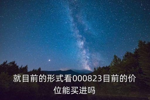 就目前的形式看000823目前的价位能买进吗