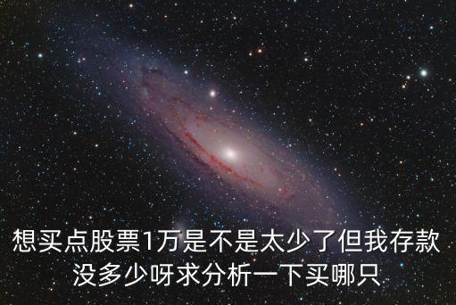 想买点股票1万是不是太少了但我存款没多少呀求分析一下买哪只