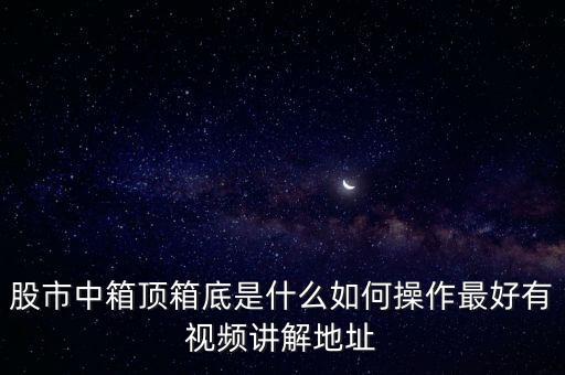 股市中箱顶箱底是什么如何操作最好有视频讲解地址