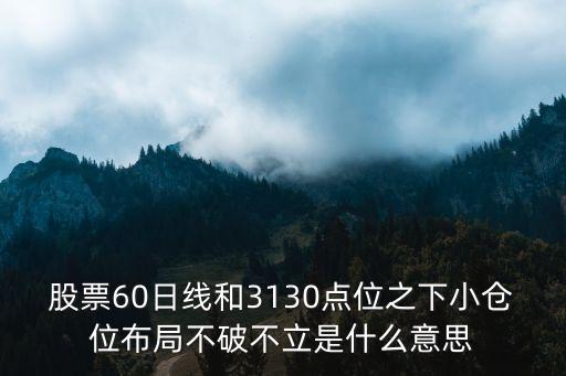 股票什么叫不破不立，股票60日线和3130点位之下小仓位布局不破不立是什么意思  问