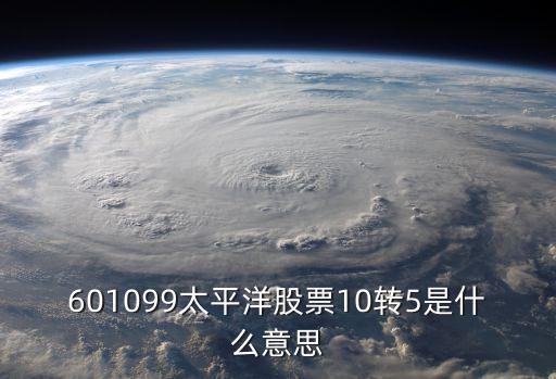 601099太平洋股票10转5是什么意思