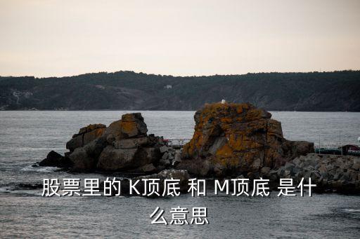 股票里的 K顶底 和 M顶底 是什么意思
