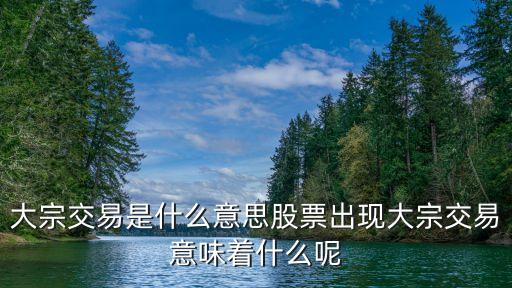 大宗交易是什么意思股票出现大宗交易意味着什么呢