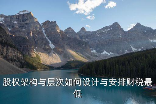 股权架构与层次如何设计与安排财税最低