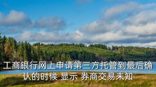 工商银行网上申请第三方托管到最后确认的时候 显示 券商交易未知