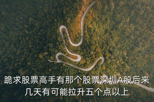 跪求股票高手有那个股票深圳A股后来几天有可能拉升五个点以上
