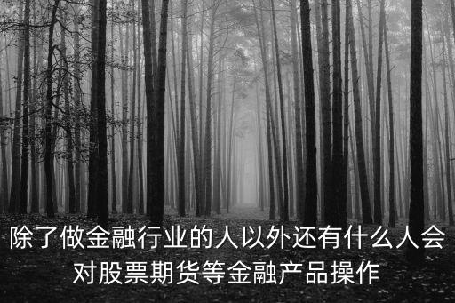 除了做金融行业的人以外还有什么人会对股票期货等金融产品操作