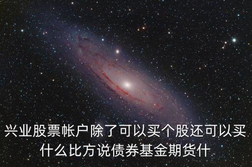 兴业股票帐户除了可以买个股还可以买什么比方说债券基金期货什