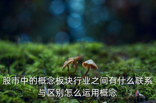 股市中的概念板块行业之间有什么联系与区别怎么运用概念