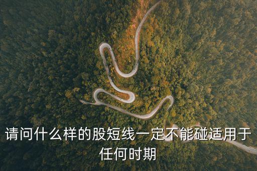 请问什么样的股短线一定不能碰适用于任何时期