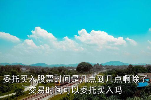 委托买入股票时间是几点到几点啊除了交易时间可以委托买入吗
