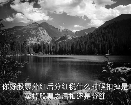 你好股票分红后分红税什么时候扣掉是卖掉股票之后扣还是分红