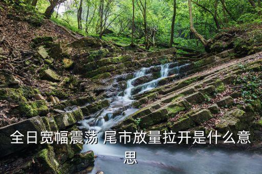 股票全日宽幅震荡什么意思，宽幅震荡盘整是什么意思