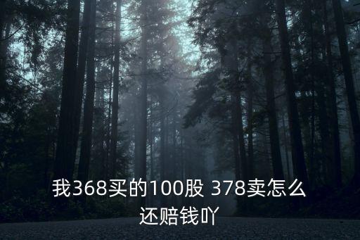 我368买的100股 378卖怎么还赔钱吖