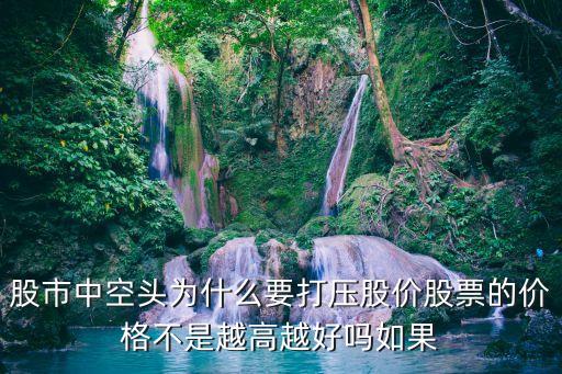 为什么故意贬损你的股票，股市中空头为什么要打压股价股票的价格不是越高越好吗如果