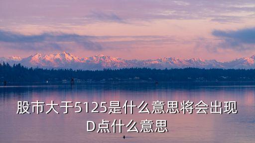 股票d点是什么意思，股市大于5125是什么意思将会出现D点什么意思
