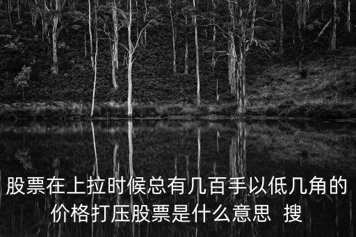 股票低切压什么意思，股票在上拉时候总有几百手以低几角的价格打压股票是什么意思  搜