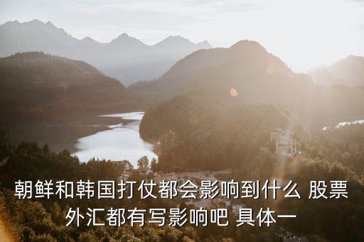 朝鲜和韩国打仗都会影响到什么 股票外汇都有写影响吧 具体一