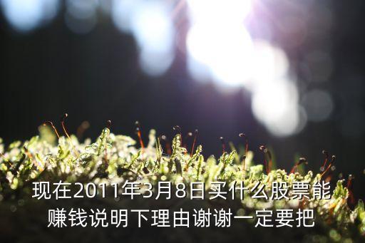 现在2011年3月8日买什么股票能赚钱说明下理由谢谢一定要把