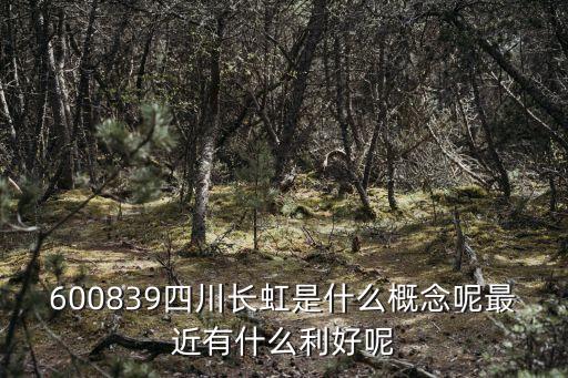 600839四川长虹是什么概念呢最近有什么利好呢