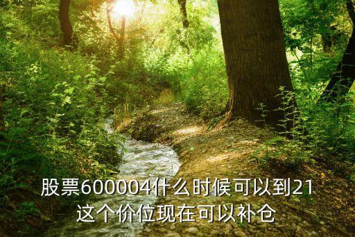 股票600004什么时候可以到21这个价位现在可以补仓