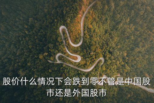 股价什么情况下会跌到零不管是中国股市还是外国股市