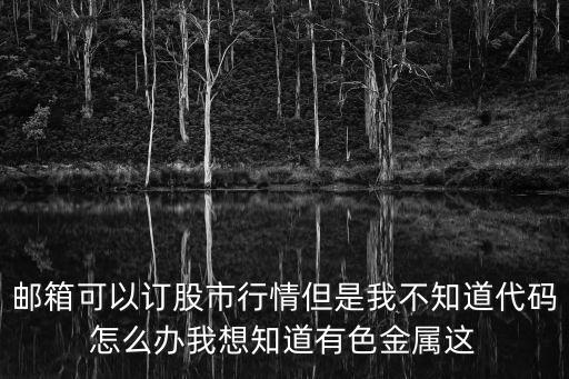 邮箱可以订股市行情但是我不知道代码怎么办我想知道有色金属这