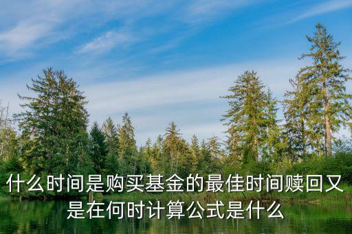 什么时间是购买基金的最佳时间赎回又是在何时计算公式是什么