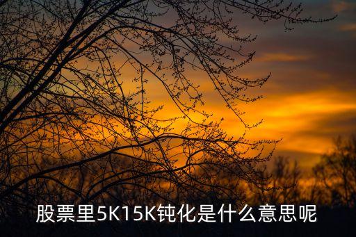 股票里5K15K钝化是什么意思呢