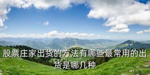 股票庄家出货的方法有哪些最常用的出货是哪几种