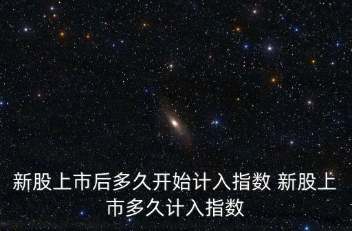 什么时候会有股票的指数，新股上市后多久开始计入指数 新股上市多久计入指数