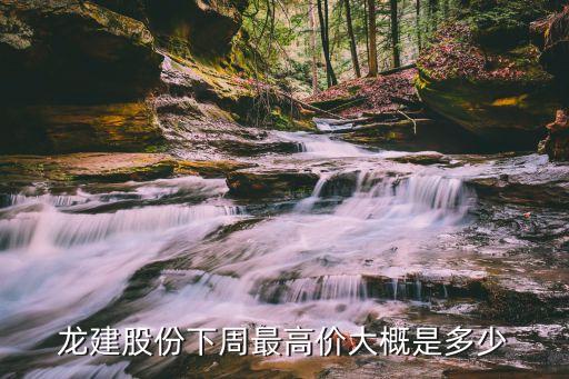 龙建股份下周最高价大概是多少