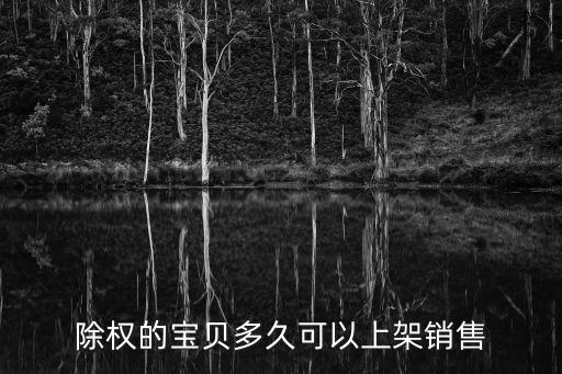 除权后股票什么时候上市，除权的宝贝多久可以上架销售