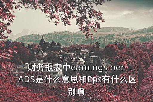财务报表中earnings per ADS是什么意思和Eps有什么区别啊