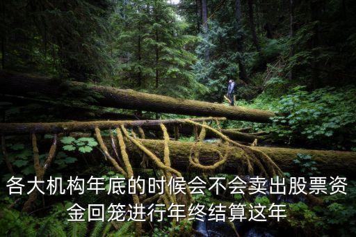 各大机构年底的时候会不会卖出股票资金回笼进行年终结算这年