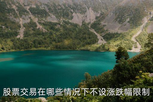 股票什么情况不设涨幅，股票交易在哪些情况下不设涨跌幅限制
